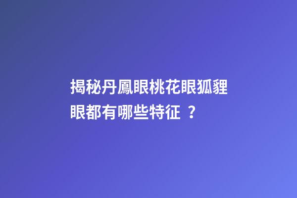 揭秘丹鳳眼桃花眼狐貍眼都有哪些特征？